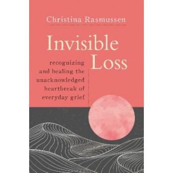 Invisible Loss: Recognizing and Healing the Unacknowledged Heartbreak of Everyday Grief