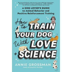 How to Train Your Dog with Love + Science: A Dog Lover's Guide to Animal Behavior and Positive Reinforcement