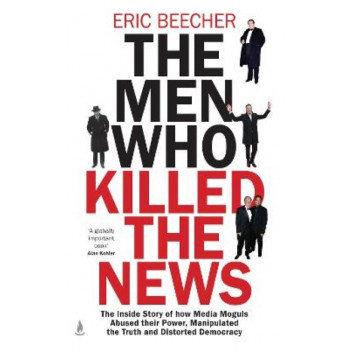 The Men Who Killed the News: The inside story of how media moguls abused their power, manipulated the truth and distorted democracy