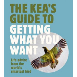 The Kea's Guide To Getting What You Want: Life advice from the world's smartest bird