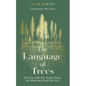 The Language of Trees: How Trees Make Our World, Change Our Minds and Rewild Our Lives