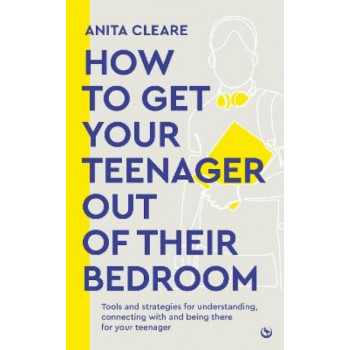 How to get your teenager out of their bedroom: The ultimate tools and strategies for understanding, connecting with and being there for your teenager