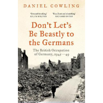 Don't Let's Be Beastly to the Germans: The British Occupation of Germany, 1945-49