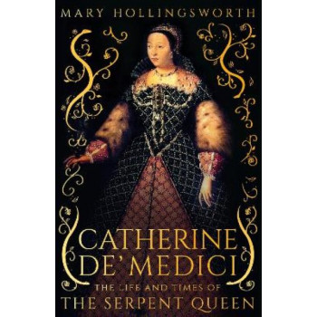 Catherine de' Medici: The Life and Times of the Serpent Queen