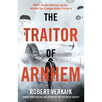 The Traitor of Arnhem: WWII's Greatest Betrayal and the Moment That Changed History Forever