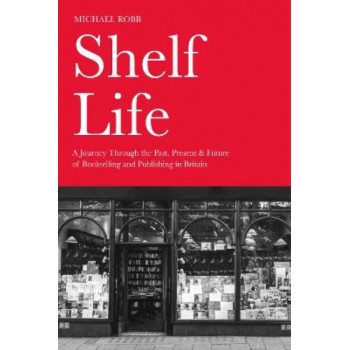 Shelf Life: A Journey Through the Past, Present & Future of Bookselling and Publishing in Britain