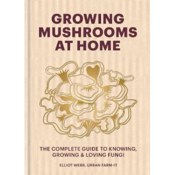 Growing Mushrooms at Home: The Complete Guide to Knowing, Growing and Loving Fungi