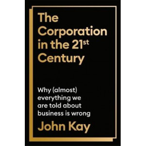 The Corporation in the Twenty-First Century: Why (almost) everything we are told about business is wrong