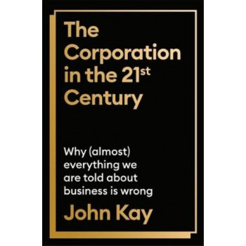 The Corporation in the Twenty-First Century: Why (almost) everything we are told about business is wrong