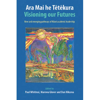 Ara Mai he Tetekura: Visioning Our Futures: New and Emerging Pathways of Maori Academic Leadership