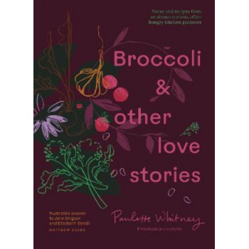 Broccoli & Other Love Stories: Notes and recipes from an always curious, often hungry kitchen gardener