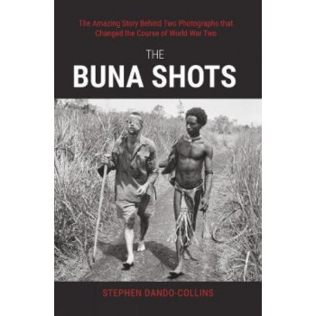 The Buna Shots: The Amazing Story Behind Two Photographs that Changed the Course of World War Two