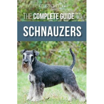 The Complete Guide to Schnauzers: Miniature, Standard, or Giant - Learn Everything You Need to Know to Raise a Healthy and Happy Schnauzer