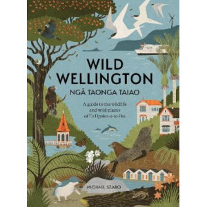 Wild Wellington Nga Taonga Taiao: A Guide to the Wildlife and Wild Places of Te Upoko-o-te-Ika