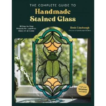 The Complete Guide to Handmade Stained Glass: 12 Step-by-Step Projects for Lead-Free Glass Art at Home