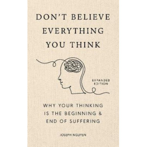 Don't Believe Everything You Think (Expanded Edition): Why Your Thinking Is The Beginning & End Of Suffering